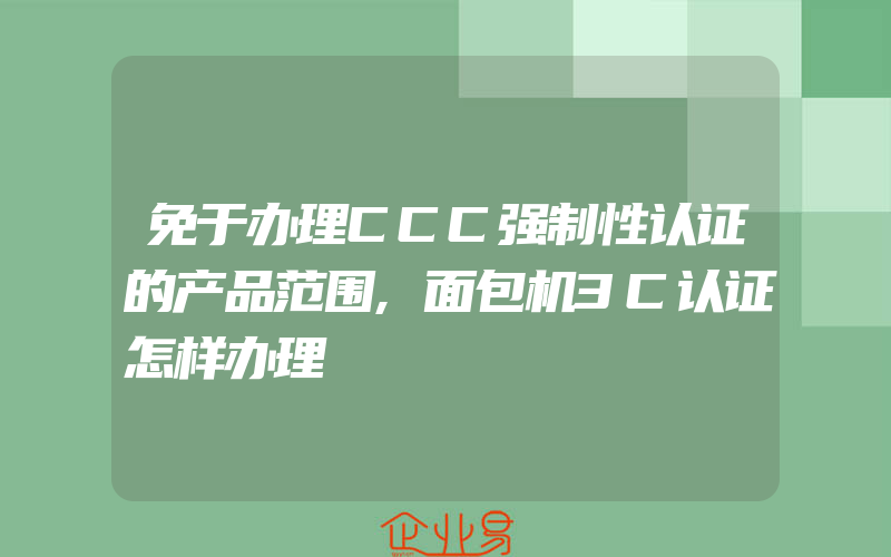 免于办理CCC强制性认证的产品范围,面包机3C认证怎样办理