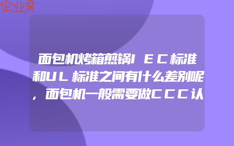 面包机烤箱煎锅IEC标准和UL标准之间有什么差别呢,面包机一般需要做CCC认证吗