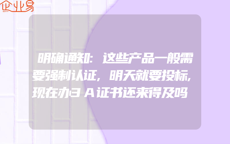 明确通知:这些产品一般需要强制认证,明天就要投标,现在办3A证书还来得及吗