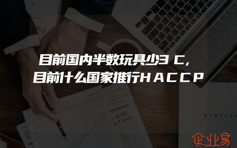 目前国内半数玩具少3Ｃ,目前什么国家推行HACCP