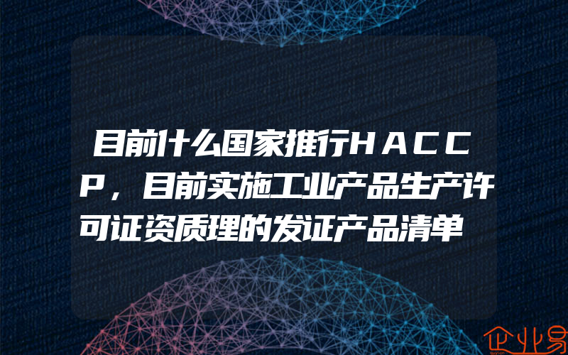 目前什么国家推行HACCP,目前实施工业产品生产许可证资质理的发证产品清单