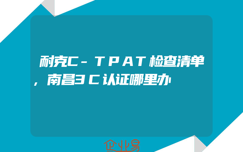 耐克C-TPAT检查清单,南昌3C认证哪里办