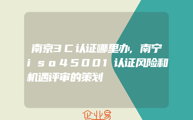 南京3C认证哪里办,南宁iso45001认证风险和机遇评审的策划