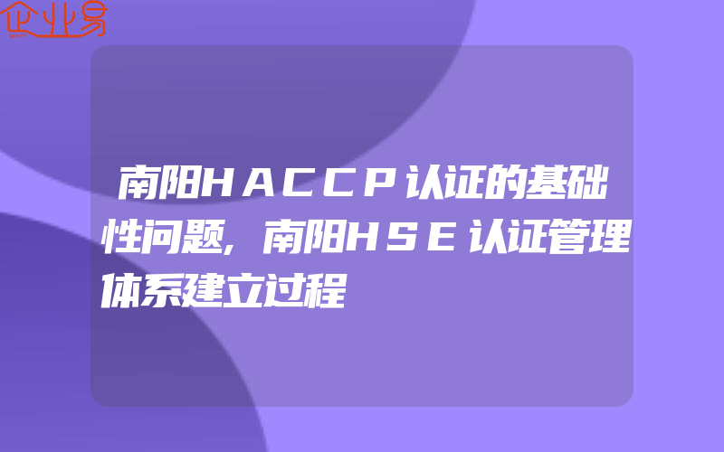 南阳HACCP认证的基础性问题,南阳HSE认证管理体系建立过程