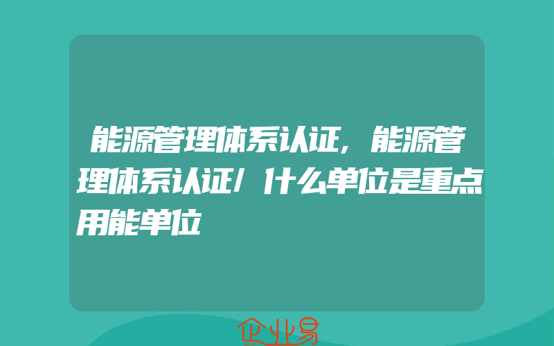 能源管理体系认证,能源管理体系认证/什么单位是重点用能单位