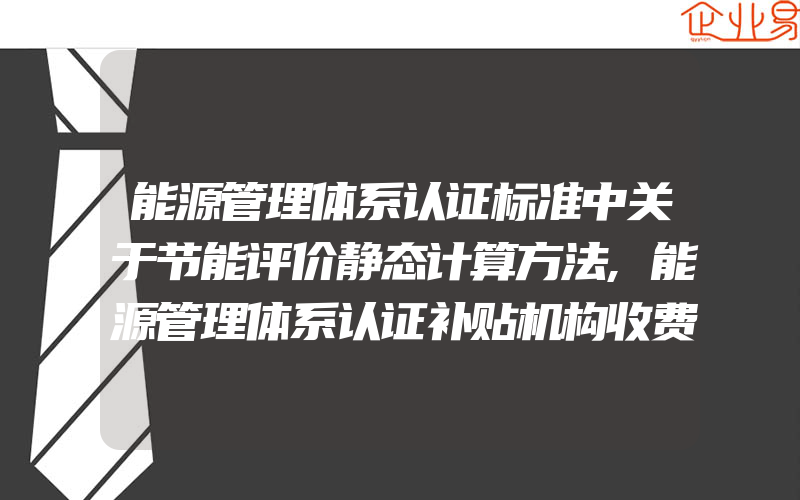 能源管理体系认证标准中关于节能评价静态计算方法,能源管理体系认证补贴机构收费合理