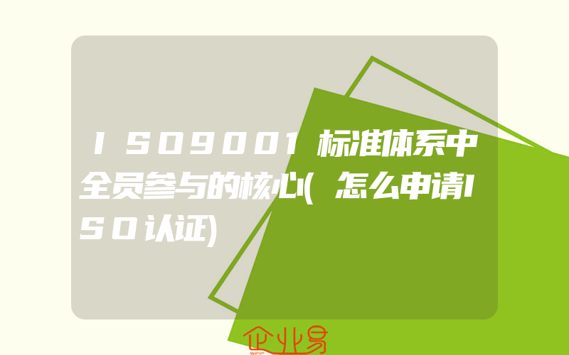 ISO9001标准体系中全员参与的核心(怎么申请ISO认证)