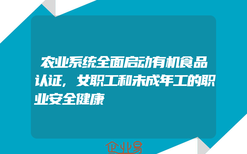 农业系统全面启动有机食品认证,女职工和未成年工的职业安全健康