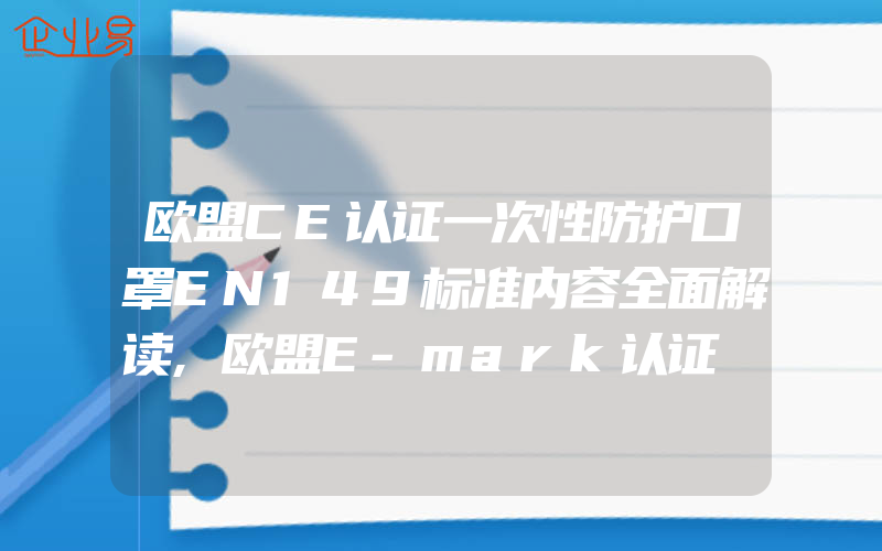 欧盟CE认证一次性防护口罩EN149标准内容全面解读,欧盟E-mark认证