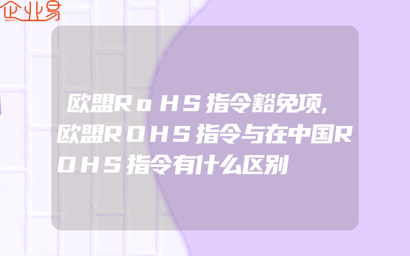 欧盟RoHS指令豁免项,欧盟ROHS指令与在中国ROHS指令有什么区别