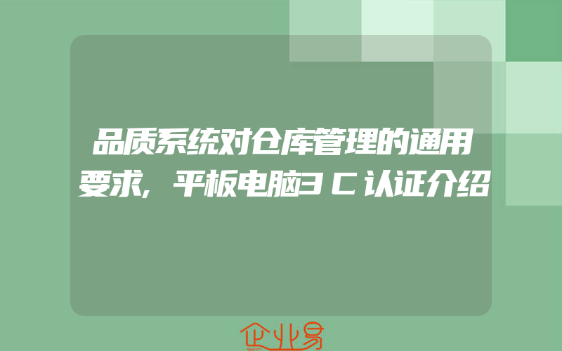 品质系统对仓库管理的通用要求,平板电脑3C认证介绍