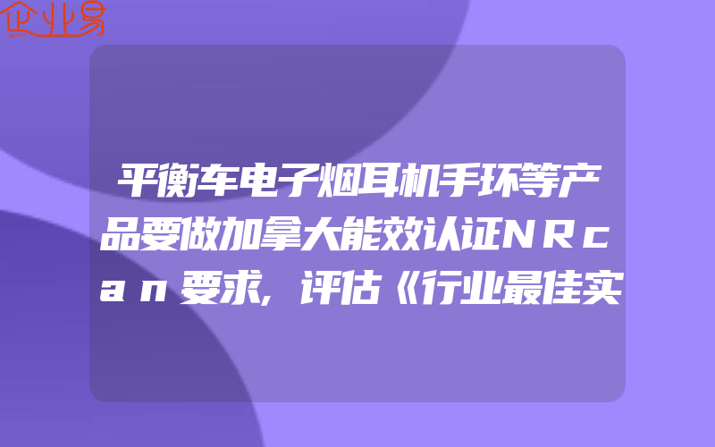 平衡车电子烟耳机手环等产品要做加拿大能效认证NRcan要求,评估《行业最佳实践》