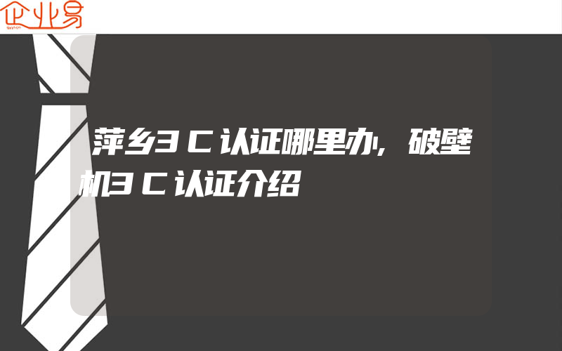 萍乡3C认证哪里办,破壁机3C认证介绍