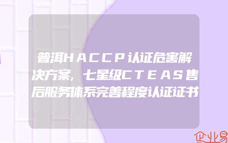 普洱HACCP认证危害解决方案,七星级CTEAS售后服务体系完善程度认证证书标准