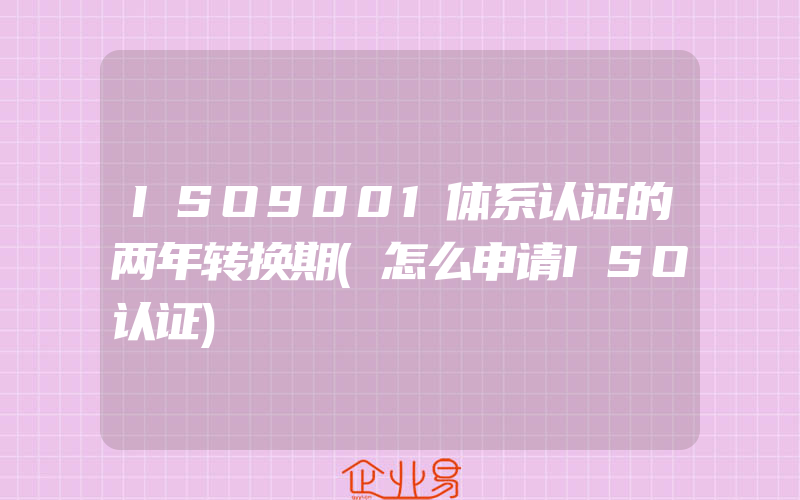 ISO9001体系认证的两年转换期(怎么申请ISO认证)