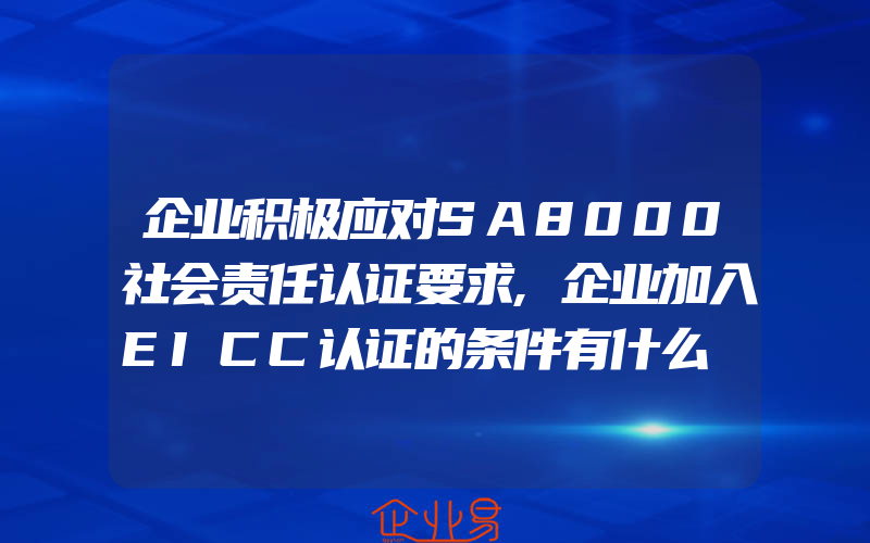 企业积极应对SA8000社会责任认证要求,企业加入EICC认证的条件有什么