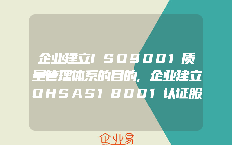 企业建立ISO9001质量管理体系的目的,企业建立OHSAS18001认证服务体系与否的关键是什么