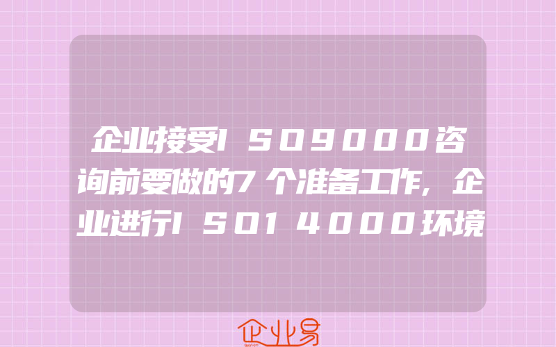 企业接受ISO9000咨询前要做的7个准备工作,企业进行ISO14000环境管理体系认证咨询