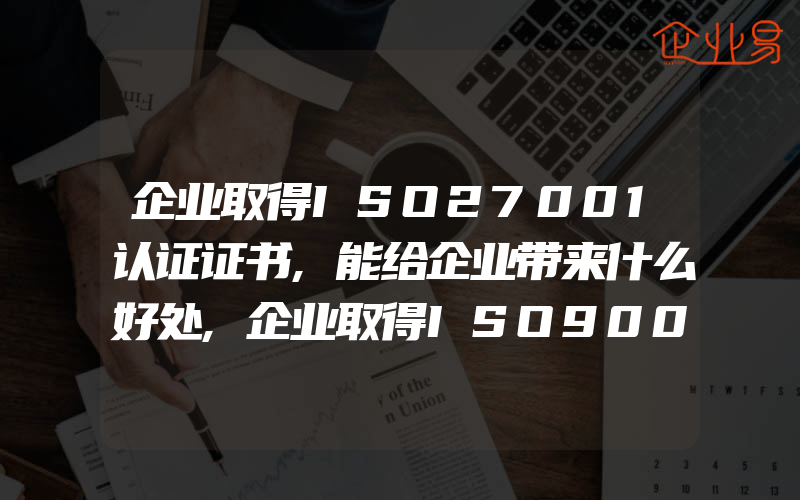 企业取得ISO27001认证证书,能给企业带来什么好处,企业取得ISO9000证书的直接收获