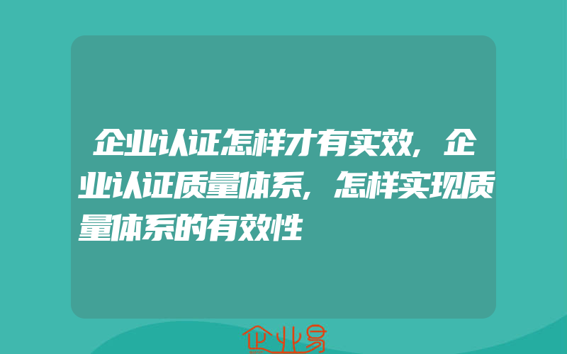 企业认证怎样才有实效,企业认证质量体系,怎样实现质量体系的有效性