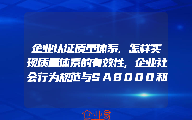 企业认证质量体系,怎样实现质量体系的有效性,企业社会行为规范与SA8000和CSC9000T的比较