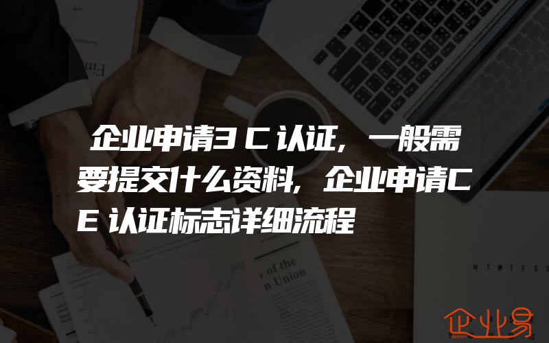 企业申请3C认证,一般需要提交什么资料,企业申请CE认证标志详细流程