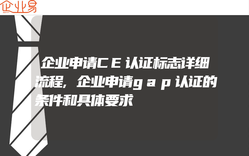 企业申请CE认证标志详细流程,企业申请gap认证的条件和具体要求