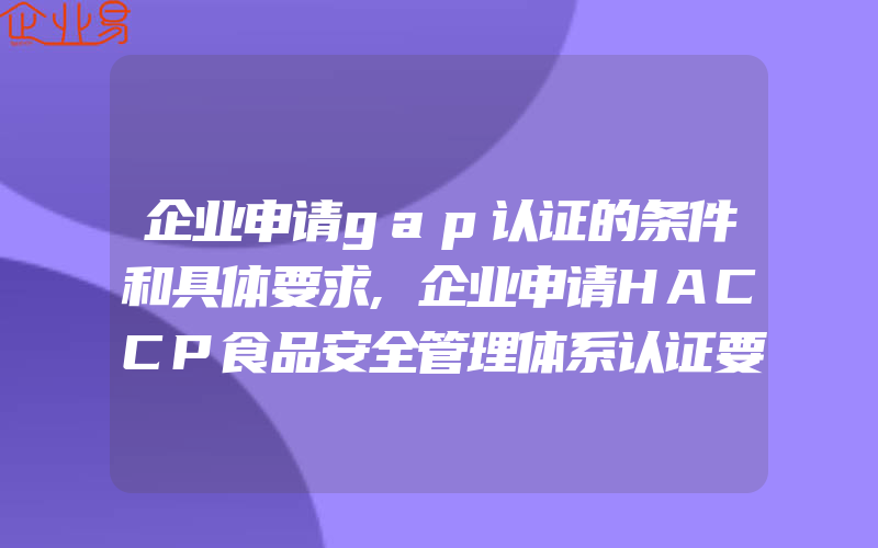 企业申请gap认证的条件和具体要求,企业申请HACCP食品安全管理体系认证要满足这些基本条件