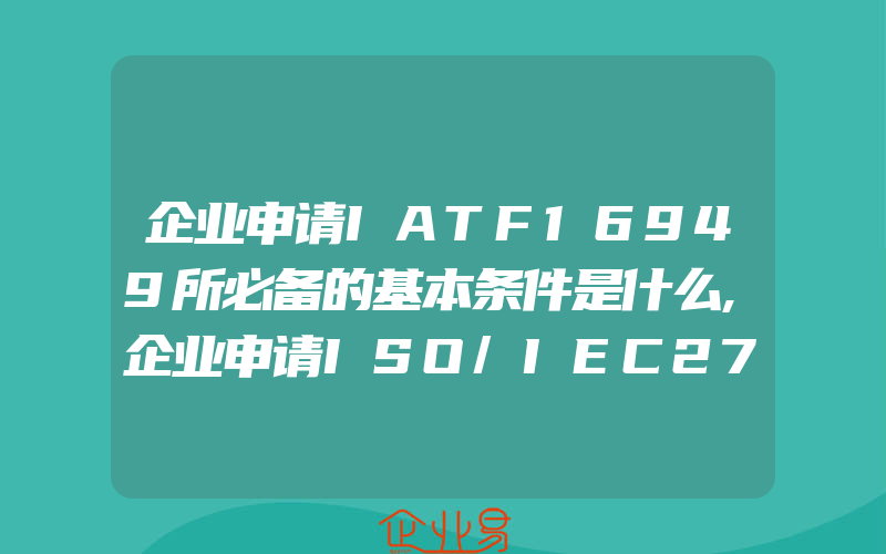 企业申请IATF16949所必备的基本条件是什么,企业申请ISO/IEC27701认证的好处是什么