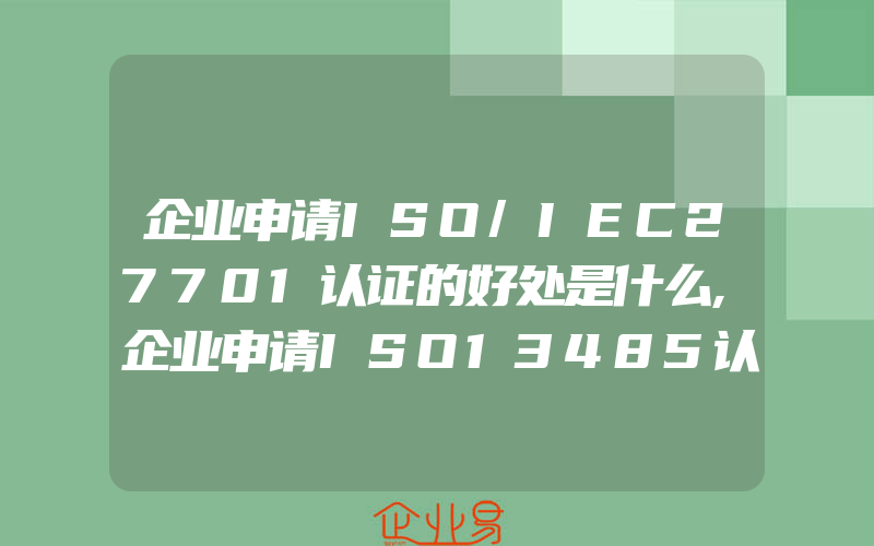 企业申请ISO/IEC27701认证的好处是什么,企业申请ISO13485认证的基本条件是什么