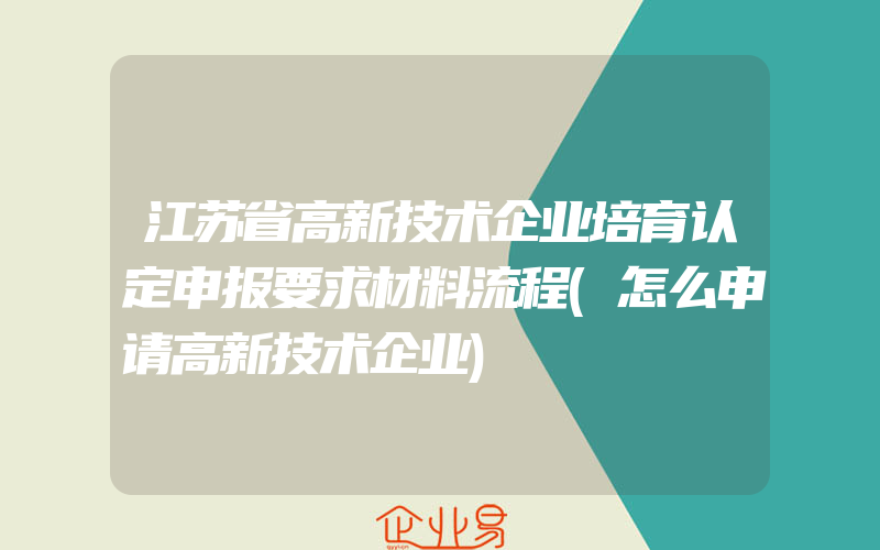 江苏省高新技术企业培育认定申报要求材料流程(怎么申请高新技术企业)