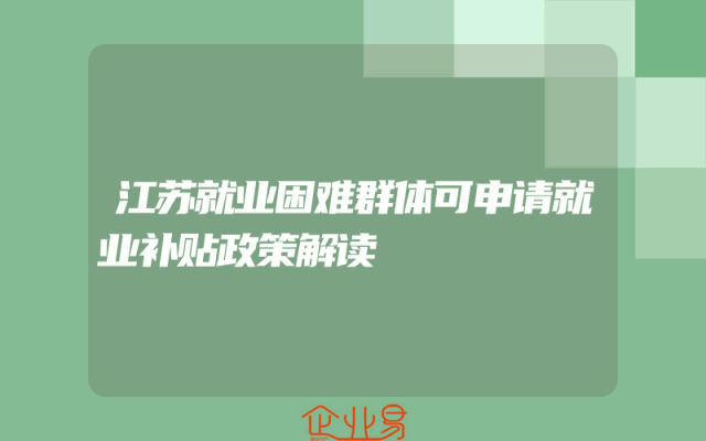 江苏就业困难群体可申请就业补贴政策解读