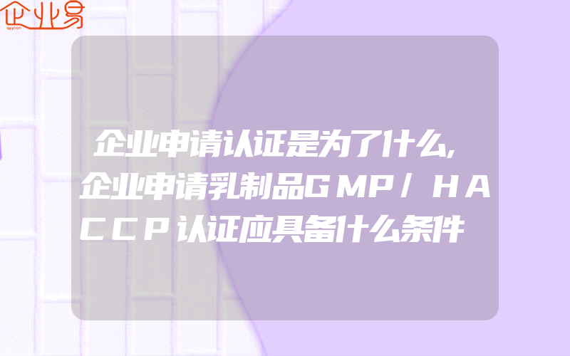 企业申请认证是为了什么,企业申请乳制品GMP/HACCP认证应具备什么条件