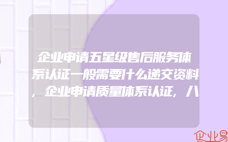 企业申请五星级售后服务体系认证一般需要什么递交资料,企业申请质量体系认证,八大错误思想让其含金量大打折扣