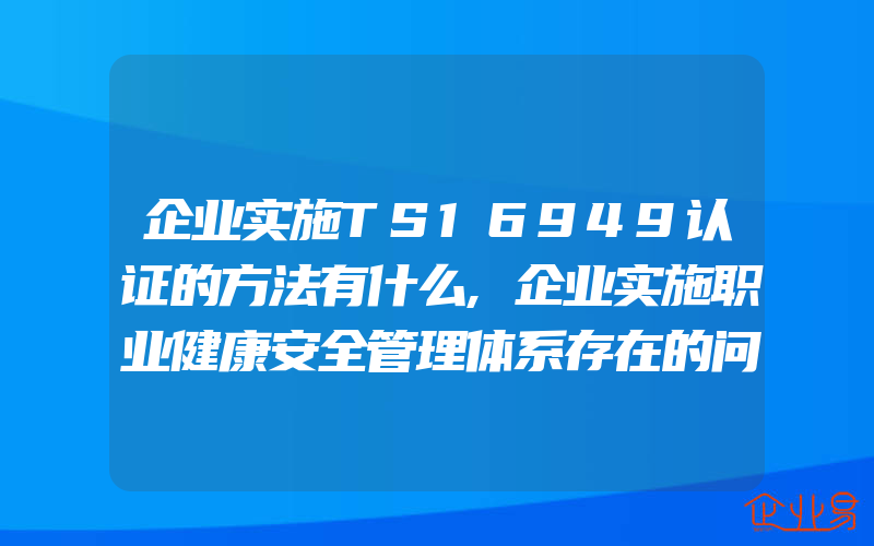 企业实施TS16949认证的方法有什么,企业实施职业健康安全管理体系存在的问题及对策