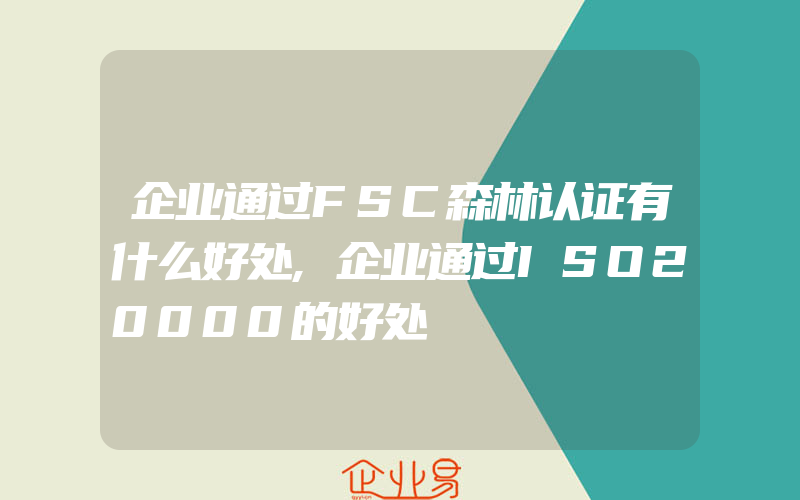 企业通过FSC森林认证有什么好处,企业通过ISO20000的好处