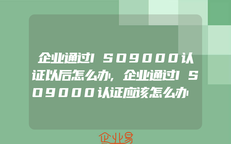 企业通过ISO9000认证以后怎么办,企业通过ISO9000认证应该怎么办