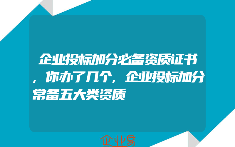 企业投标加分必备资质证书,你办了几个,企业投标加分常备五大类资质