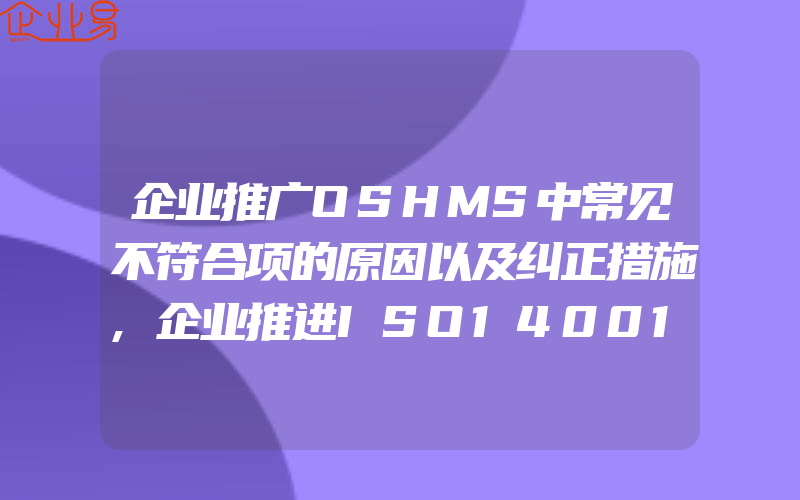 企业推广OSHMS中常见不符合项的原因以及纠正措施,企业推进ISO14001认证标准的建议