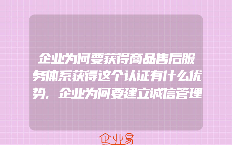 企业为何要获得商品售后服务体系获得这个认证有什么优势,企业为何要建立诚信管理体系呢都有什么好处