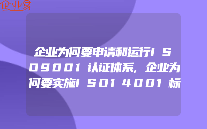 企业为何要申请和运行ISO9001认证体系,企业为何要实施ISO14001标准