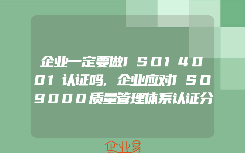 企业一定要做ISO14001认证吗,企业应对ISO9000质量管理体系认证分析和收益