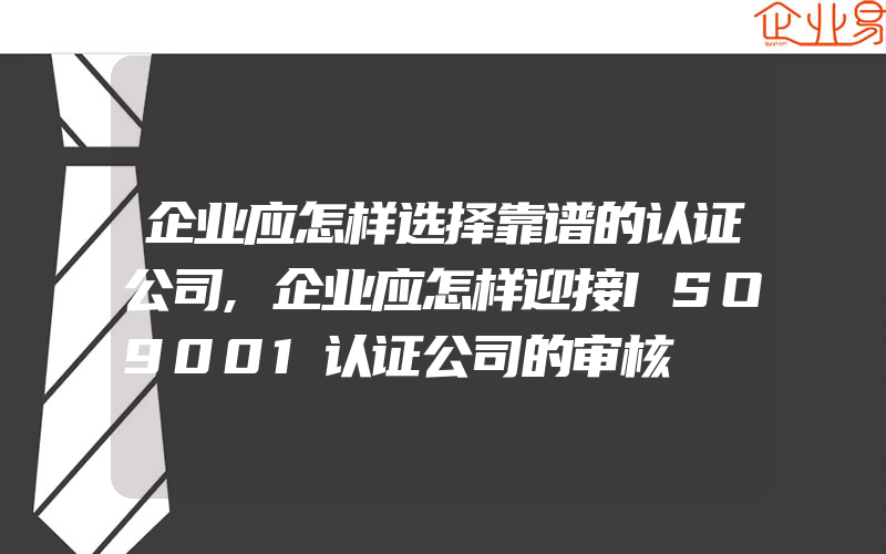 企业应怎样选择靠谱的认证公司,企业应怎样迎接ISO9001认证公司的审核