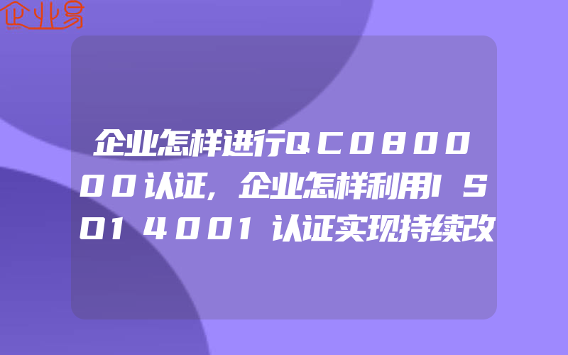 企业怎样进行QC080000认证,企业怎样利用ISO14001认证实现持续改进