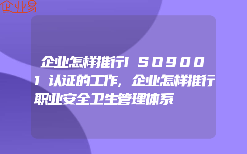 企业怎样推行ISO9001认证的工作,企业怎样推行职业安全卫生管理体系