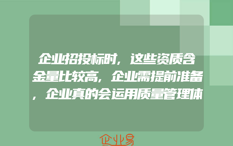 企业招投标时,这些资质含金量比较高,企业需提前准备,企业真的会运用质量管理体系吗有或者还没认证的都能够进来看看