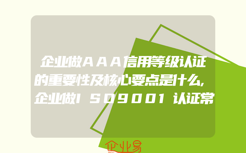 企业做AAA信用等级认证的重要性及核心要点是什么,企业做ISO9001认证常见的问题有哪些