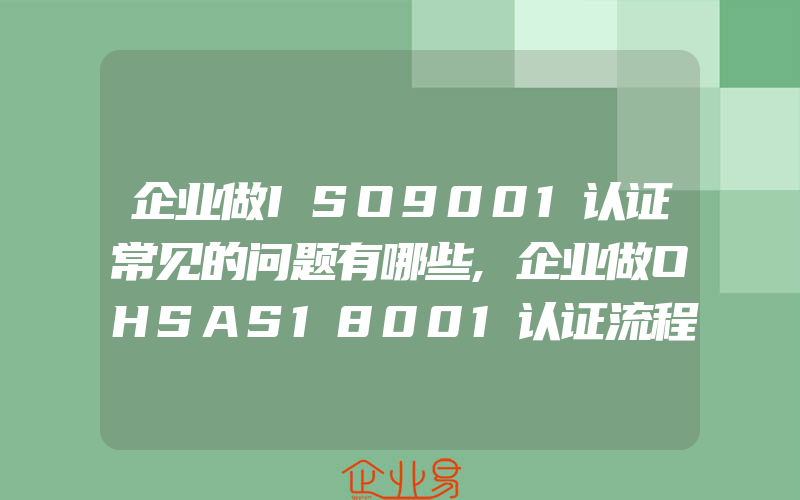 企业做ISO9001认证常见的问题有哪些,企业做OHSAS18001认证流程有什么