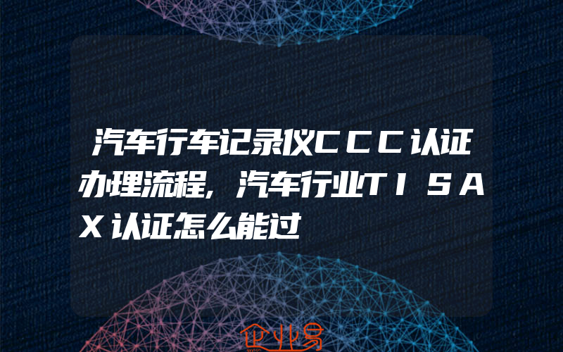 汽车行车记录仪CCC认证办理流程,汽车行业TISAX认证怎么能过