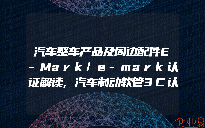 汽车整车产品及周边配件E-Mark/e-mark认证解读,汽车制动软管3C认证介绍